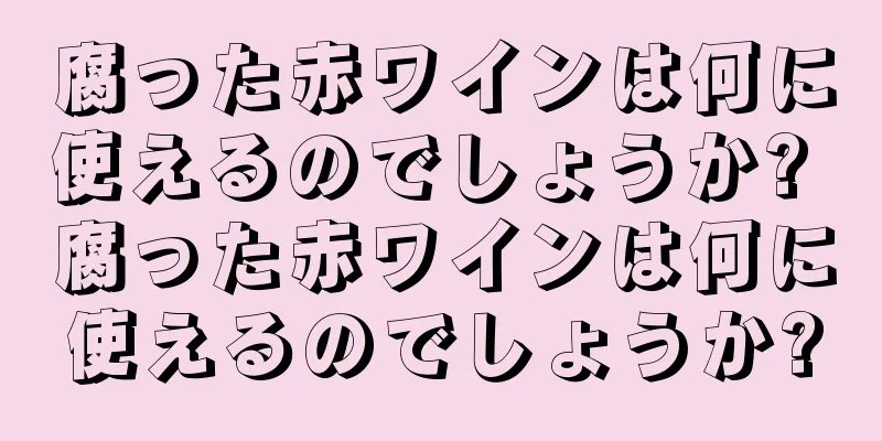 腐った赤ワインは何に使えるのでしょうか? 腐った赤ワインは何に使えるのでしょうか?