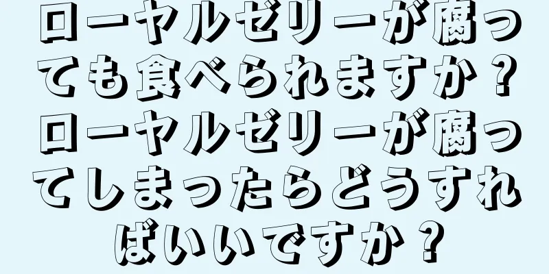 ローヤルゼリーが腐っても食べられますか？ローヤルゼリーが腐ってしまったらどうすればいいですか？