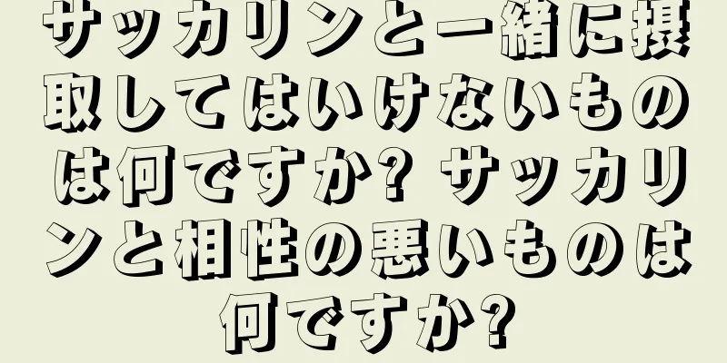 サッカリンと一緒に摂取してはいけないものは何ですか? サッカリンと相性の悪いものは何ですか?