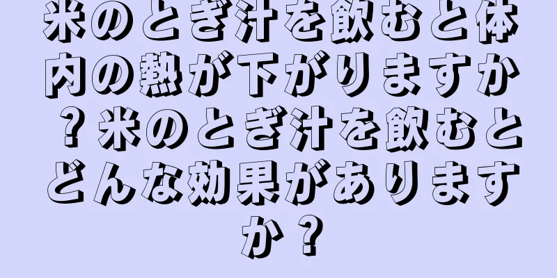 米のとぎ汁を飲むと体内の熱が下がりますか？米のとぎ汁を飲むとどんな効果がありますか？