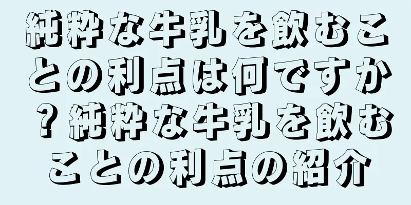 純粋な牛乳を飲むことの利点は何ですか？純粋な牛乳を飲むことの利点の紹介