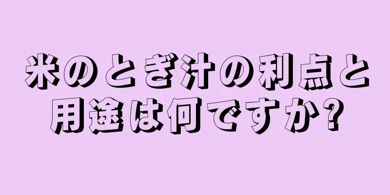 米のとぎ汁の利点と用途は何ですか?