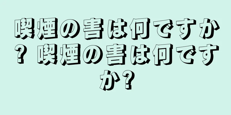 喫煙の害は何ですか? 喫煙の害は何ですか?
