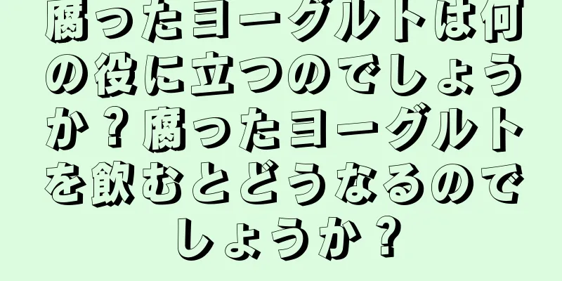 腐ったヨーグルトは何の役に立つのでしょうか？腐ったヨーグルトを飲むとどうなるのでしょうか？