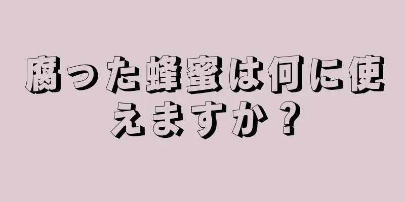 腐った蜂蜜は何に使えますか？