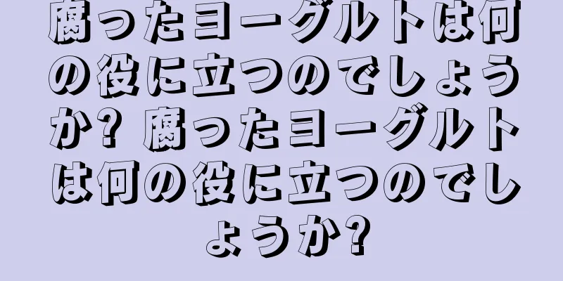 腐ったヨーグルトは何の役に立つのでしょうか? 腐ったヨーグルトは何の役に立つのでしょうか?