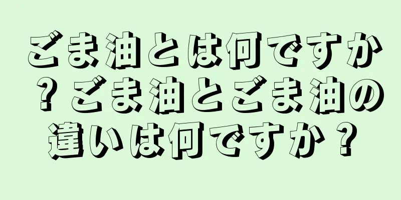 ごま油とは何ですか？ごま油とごま油の違いは何ですか？