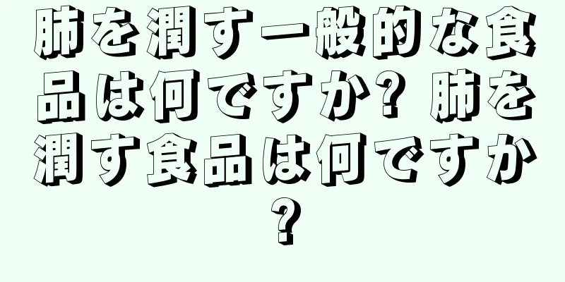 肺を潤す一般的な食品は何ですか? 肺を潤す食品は何ですか?
