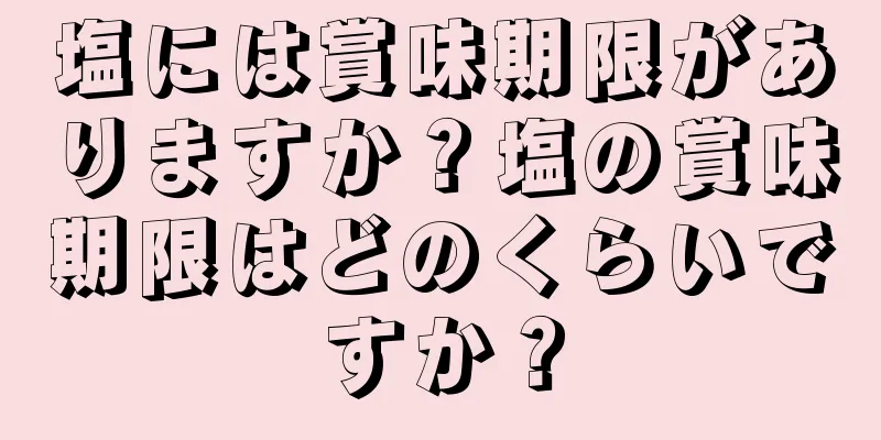塩には賞味期限がありますか？塩の賞味期限はどのくらいですか？