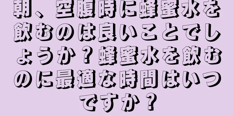 朝、空腹時に蜂蜜水を飲むのは良いことでしょうか？蜂蜜水を飲むのに最適な時間はいつですか？