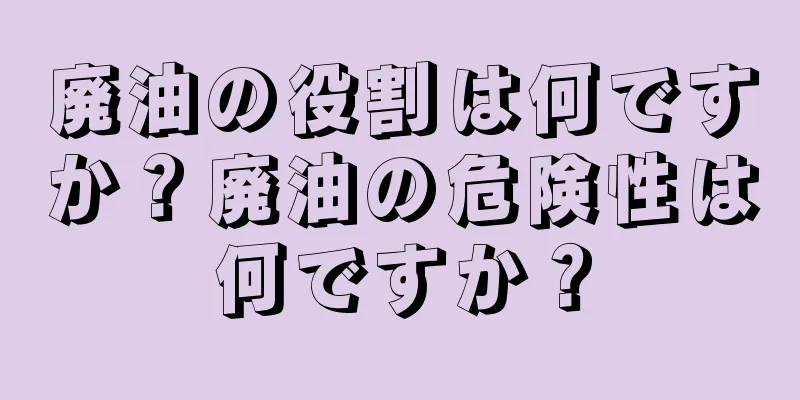 廃油の役割は何ですか？廃油の危険性は何ですか？