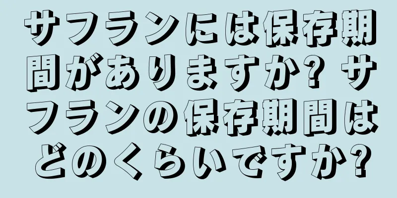 サフランには保存期間がありますか? サフランの保存期間はどのくらいですか?