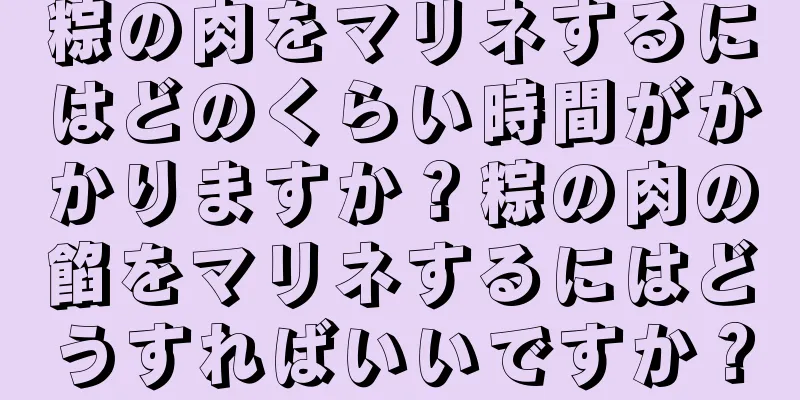 粽の肉をマリネするにはどのくらい時間がかかりますか？粽の肉の餡をマリネするにはどうすればいいですか？