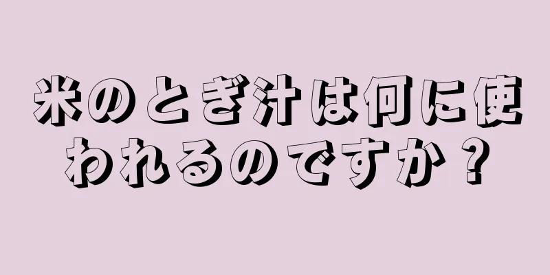 米のとぎ汁は何に使われるのですか？