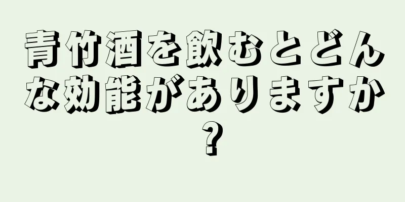青竹酒を飲むとどんな効能がありますか？