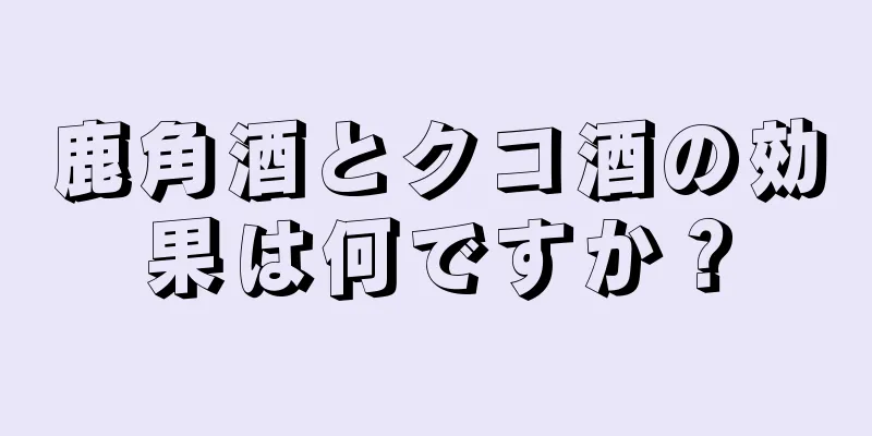 鹿角酒とクコ酒の効果は何ですか？