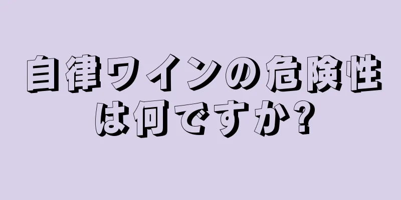 自律ワインの危険性は何ですか?