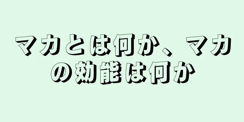 マカとは何か、マカの効能は何か