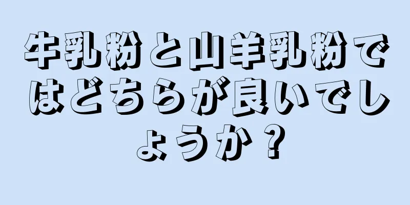 牛乳粉と山羊乳粉ではどちらが良いでしょうか？