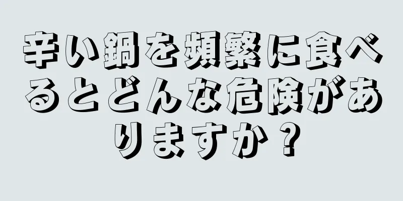 辛い鍋を頻繁に食べるとどんな危険がありますか？