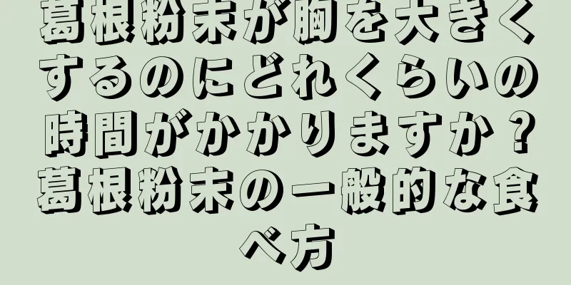 葛根粉末が胸を大きくするのにどれくらいの時間がかかりますか？葛根粉末の一般的な食べ方