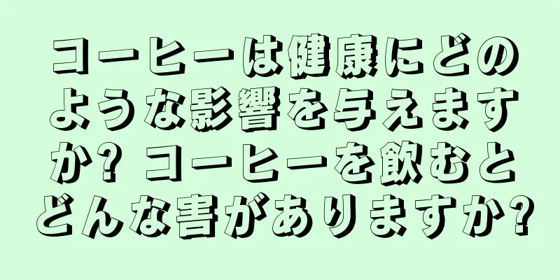 コーヒーは健康にどのような影響を与えますか? コーヒーを飲むとどんな害がありますか?