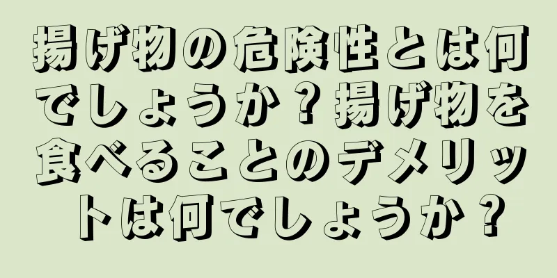 揚げ物の危険性とは何でしょうか？揚げ物を食べることのデメリットは何でしょうか？