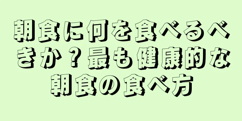 朝食に何を食べるべきか？最も健康的な朝食の食べ方