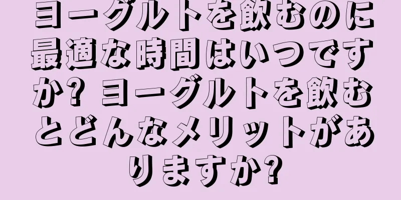ヨーグルトを飲むのに最適な時間はいつですか? ヨーグルトを飲むとどんなメリットがありますか?
