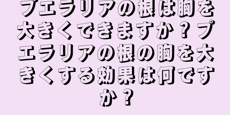 プエラリアの根は胸を大きくできますか？プエラリアの根の胸を大きくする効果は何ですか？