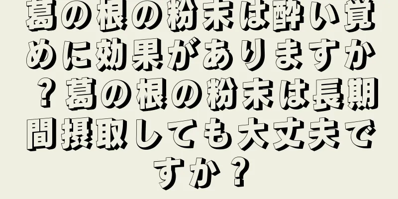 葛の根の粉末は酔い覚めに効果がありますか？葛の根の粉末は長期間摂取しても大丈夫ですか？