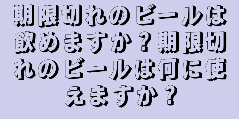期限切れのビールは飲めますか？期限切れのビールは何に使えますか？