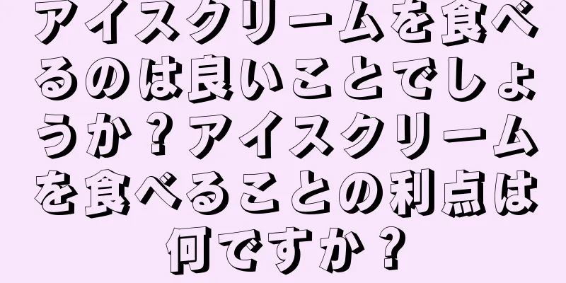 アイスクリームを食べるのは良いことでしょうか？アイスクリームを食べることの利点は何ですか？