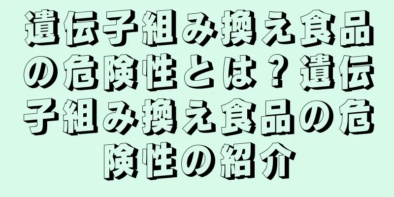 遺伝子組み換え食品の危険性とは？遺伝子組み換え食品の危険性の紹介
