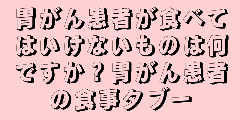 胃がん患者が食べてはいけないものは何ですか？胃がん患者の食事タブー