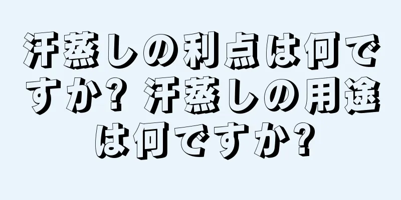 汗蒸しの利点は何ですか? 汗蒸しの用途は何ですか?
