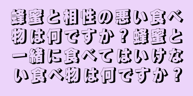 蜂蜜と相性の悪い食べ物は何ですか？蜂蜜と一緒に食べてはいけない食べ物は何ですか？