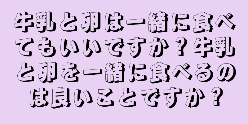 牛乳と卵は一緒に食べてもいいですか？牛乳と卵を一緒に食べるのは良いことですか？