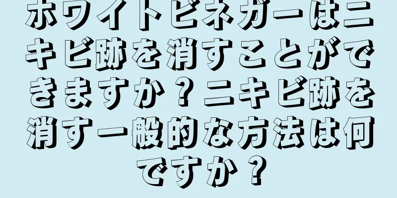 ホワイトビネガーはニキビ跡を消すことができますか？ニキビ跡を消す一般的な方法は何ですか？
