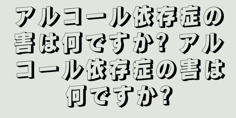 アルコール依存症の害は何ですか? アルコール依存症の害は何ですか?