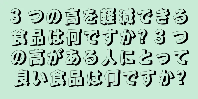 3 つの高を軽減できる食品は何ですか? 3 つの高がある人にとって良い食品は何ですか?