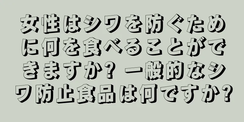 女性はシワを防ぐために何を食べることができますか? 一般的なシワ防止食品は何ですか?
