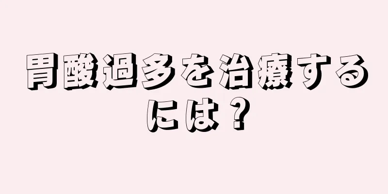 胃酸過多を治療するには？