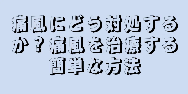 痛風にどう対処するか？痛風を治療する簡単な方法