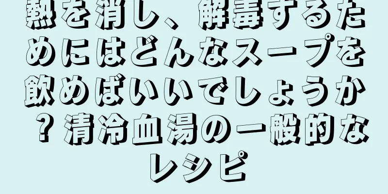 熱を消し、解毒するためにはどんなスープを飲めばいいでしょうか？清冷血湯の一般的なレシピ