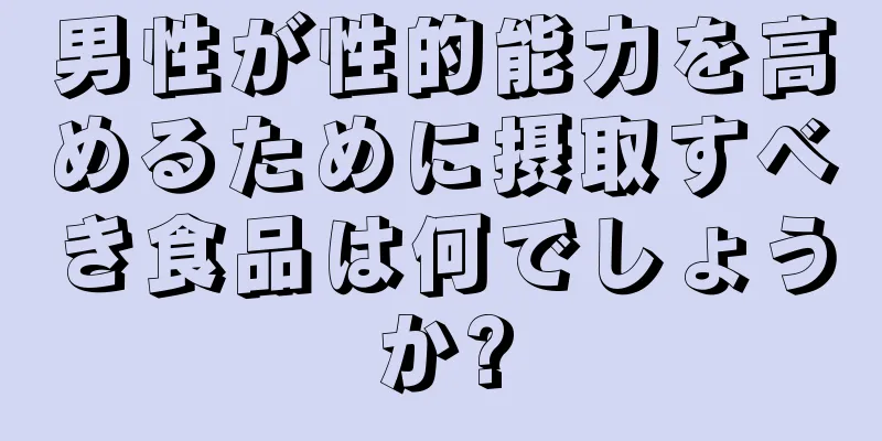 男性が性的能力を高めるために摂取すべき食品は何でしょうか?