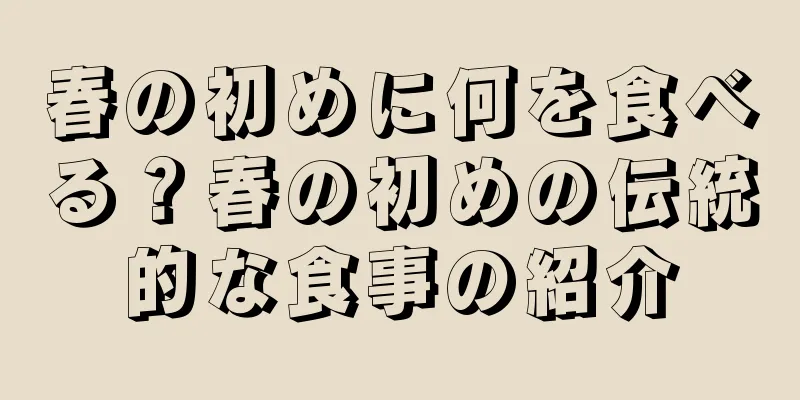 春の初めに何を食べる？春の初めの伝統的な食事の紹介