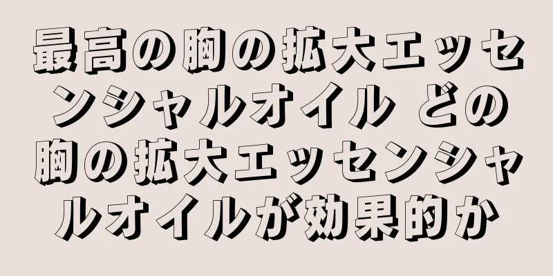 最高の胸の拡大エッセンシャルオイル どの胸の拡大エッセンシャルオイルが効果的か