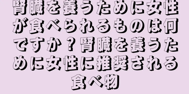 腎臓を養うために女性が食べられるものは何ですか？腎臓を養うために女性に推奨される食べ物