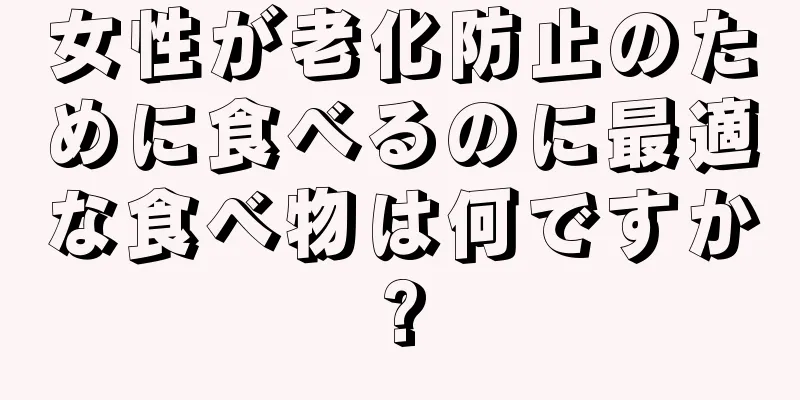 女性が老化防止のために食べるのに最適な食べ物は何ですか?